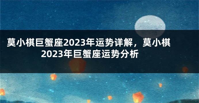 莫小棋巨蟹座2023年运势详解，莫小棋2023年巨蟹座运势分析