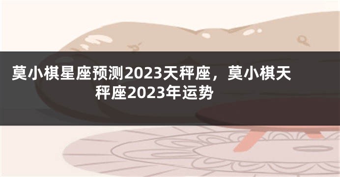 莫小棋星座预测2023天秤座，莫小棋天秤座2023年运势