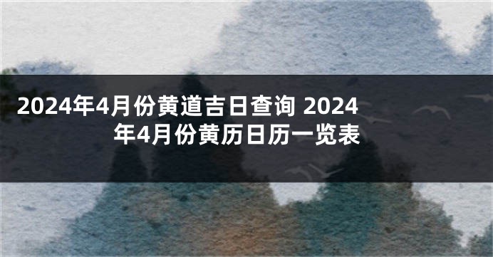2024年4月份黄道吉日查询 2024年4月份黄历日历一览表