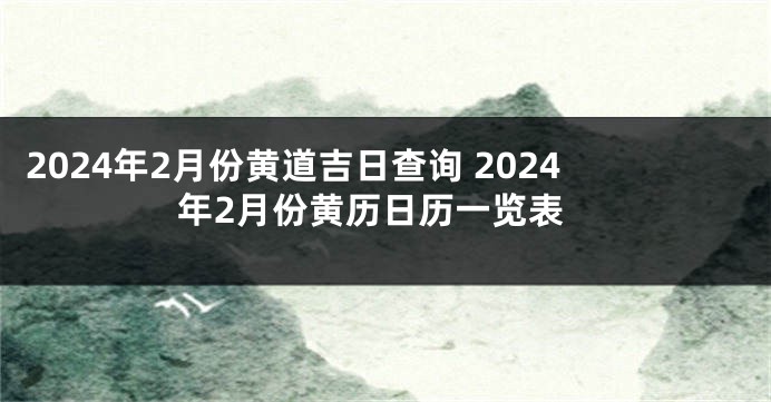 2024年2月份黄道吉日查询 2024年2月份黄历日历一览表