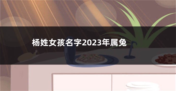 杨姓女孩名字2023年属兔
