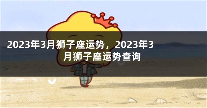 2023年3月狮子座运势，2023年3月狮子座运势查询