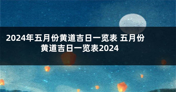 2024年五月份黄道吉日一览表 五月份黄道吉日一览表2024
