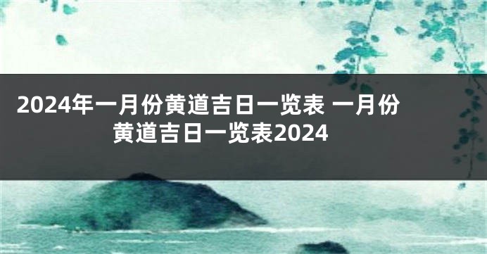 2024年一月份黄道吉日一览表 一月份黄道吉日一览表2024