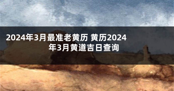 2024年3月最准老黄历 黄历2024年3月黄道吉日查询