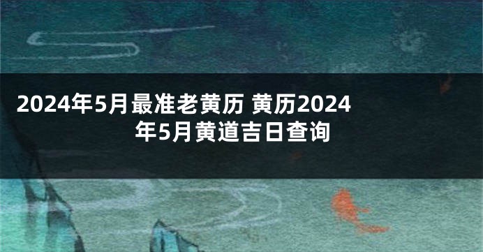 2024年5月最准老黄历 黄历2024年5月黄道吉日查询