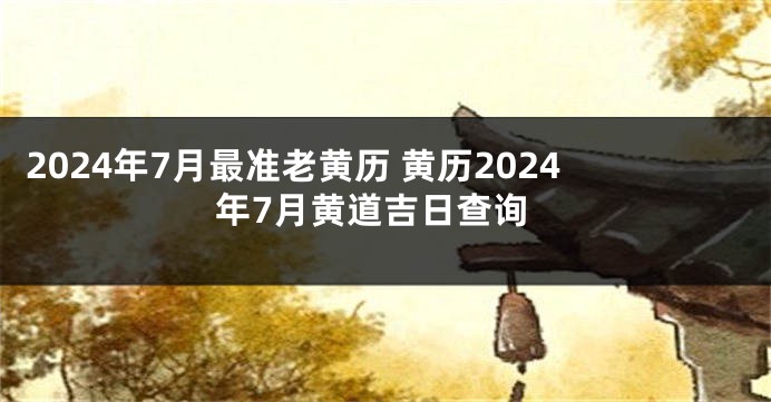 2024年7月最准老黄历 黄历2024年7月黄道吉日查询