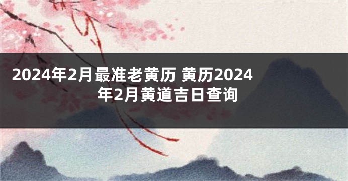 2024年2月最准老黄历 黄历2024年2月黄道吉日查询