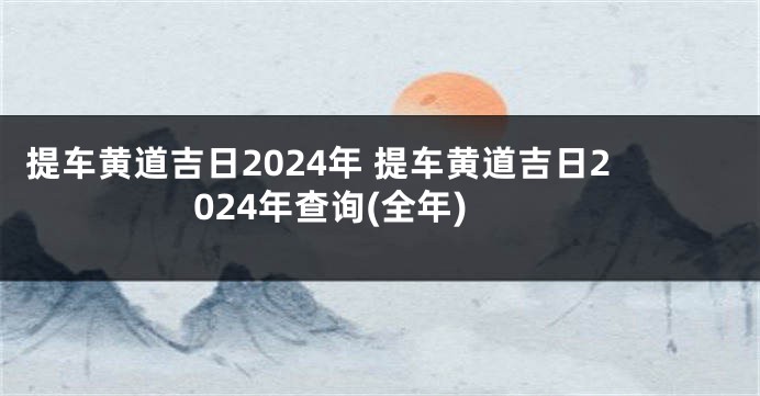 提车黄道吉日2024年 提车黄道吉日2024年查询(全年)