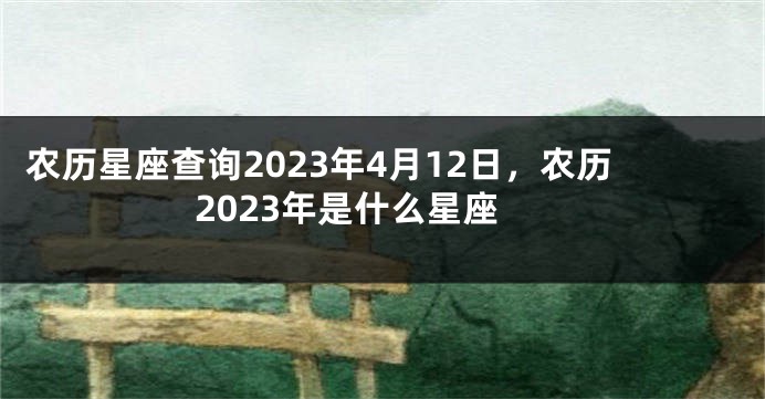 农历星座查询2023年4月12日，农历2023年是什么星座