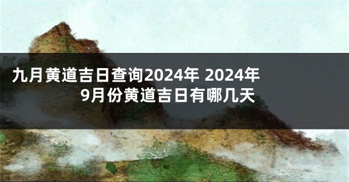九月黄道吉日查询2024年 2024年9月份黄道吉日有哪几天