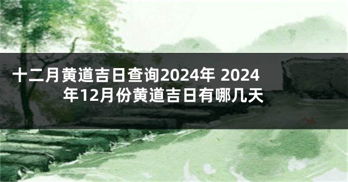 十二月黄道吉日查询2024年 2024年12月份黄道吉日有哪几天