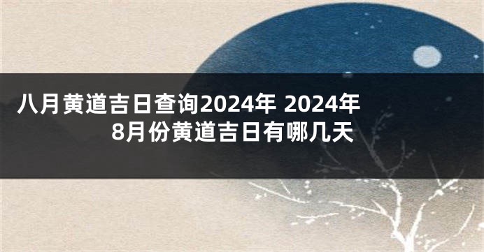 八月黄道吉日查询2024年 2024年8月份黄道吉日有哪几天