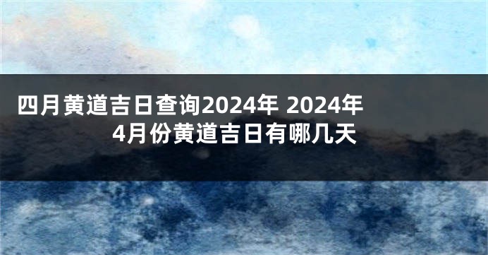 四月黄道吉日查询2024年 2024年4月份黄道吉日有哪几天