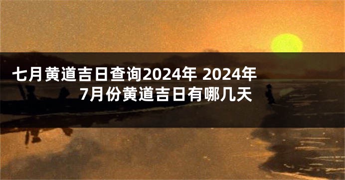 七月黄道吉日查询2024年 2024年7月份黄道吉日有哪几天