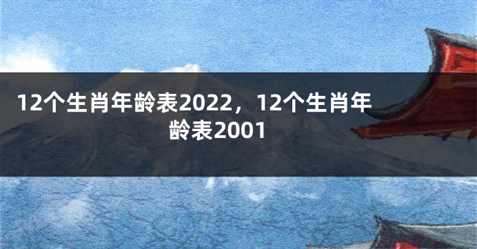 12个生肖年龄表2022，12个生肖年龄表2001
