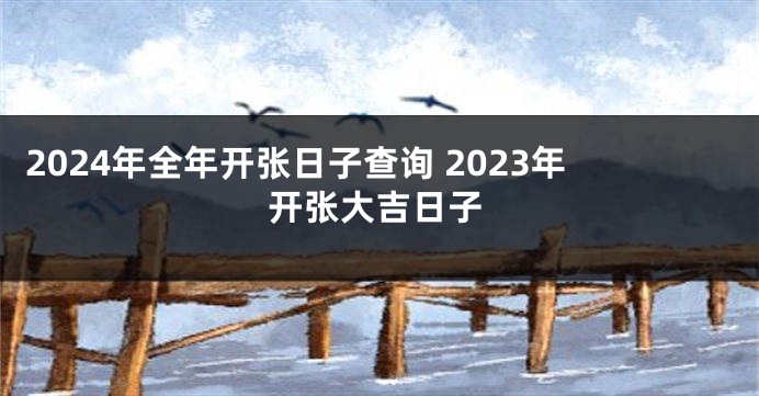 2024年全年开张日子查询 2023年开张大吉日子