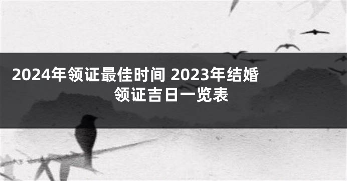 2024年领证最佳时间 2023年结婚领证吉日一览表