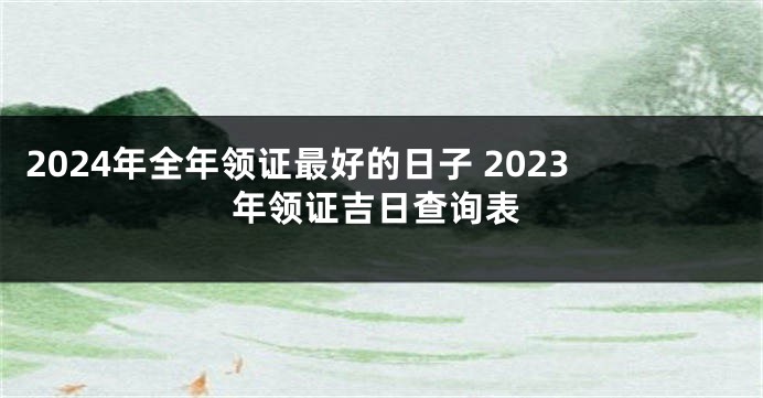 2024年全年领证最好的日子 2023年领证吉日查询表