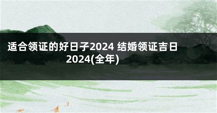 适合领证的好日子2024 结婚领证吉日2024(全年)