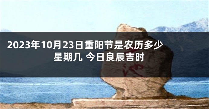 2023年10月23日重阳节是农历多少星期几 今日良辰吉时