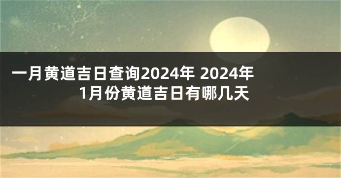 一月黄道吉日查询2024年 2024年1月份黄道吉日有哪几天