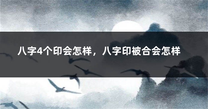 八字4个印会怎样，八字印被合会怎样