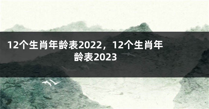 12个生肖年龄表2022，12个生肖年龄表2023