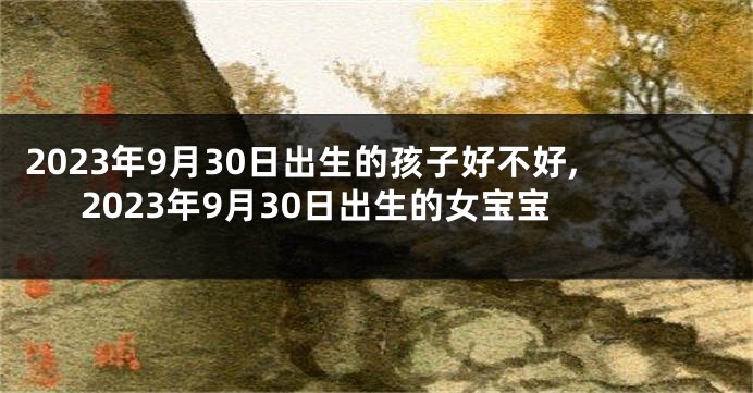 2023年9月30日出生的孩子好不好,2023年9月30日出生的女宝宝