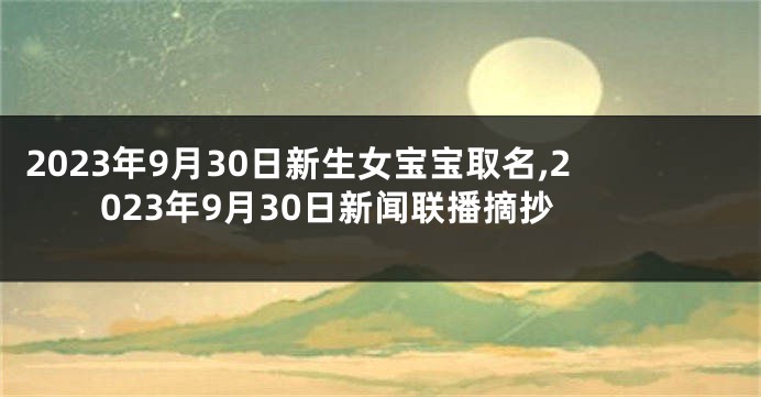 2023年9月30日新生女宝宝取名,2023年9月30日新闻联播摘抄