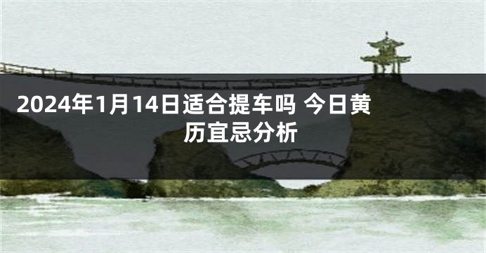 2024年1月14日适合提车吗 今日黄历宜忌分析