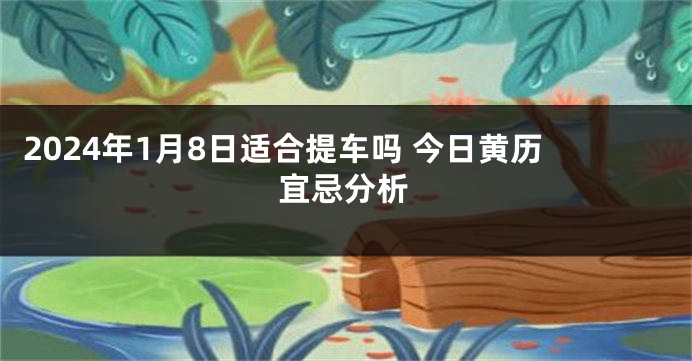 2024年1月8日适合提车吗 今日黄历宜忌分析