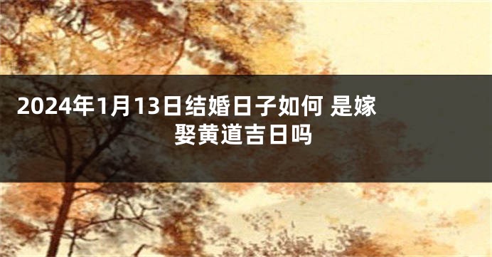 2024年1月13日结婚日子如何 是嫁娶黄道吉日吗