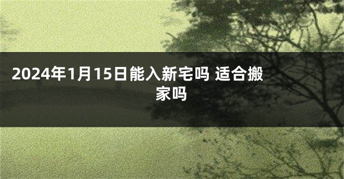 2024年1月15日能入新宅吗 适合搬家吗