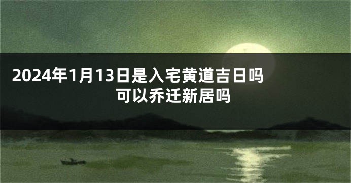 2024年1月13日是入宅黄道吉日吗 可以乔迁新居吗