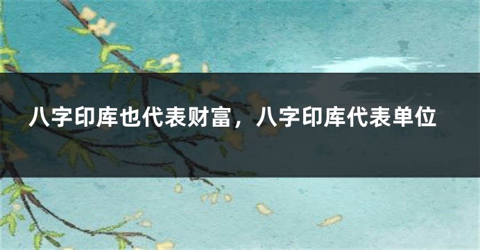 八字印库也代表财富，八字印库代表单位
