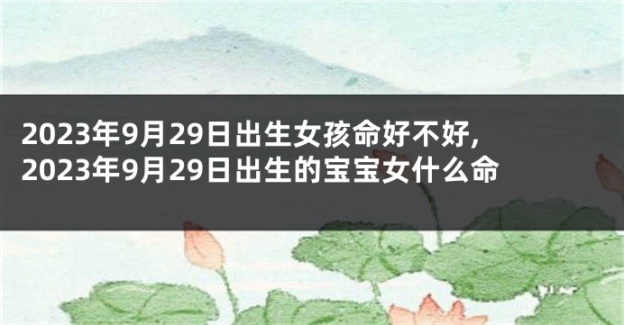 2023年9月29日出生女孩命好不好,2023年9月29日出生的宝宝女什么命