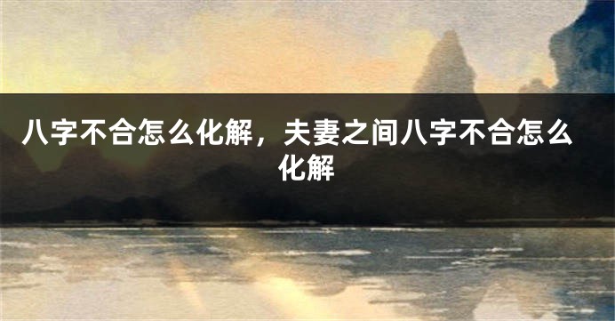 八字不合怎么化解，夫妻之间八字不合怎么化解
