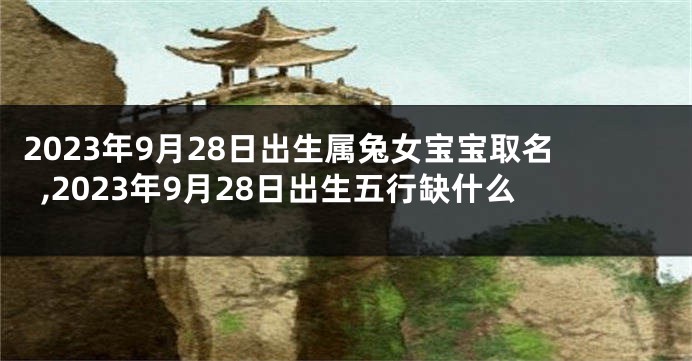 2023年9月28日出生属兔女宝宝取名,2023年9月28日出生五行缺什么