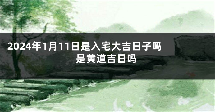 2024年1月11日是入宅大吉日子吗 是黄道吉日吗