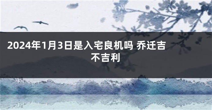 2024年1月3日是入宅良机吗 乔迁吉不吉利