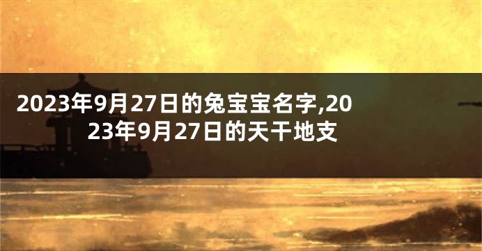 2023年9月27日的兔宝宝名字,2023年9月27日的天干地支