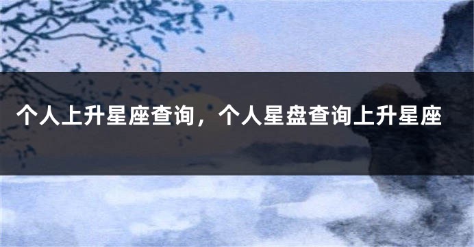 个人上升星座查询，个人星盘查询上升星座