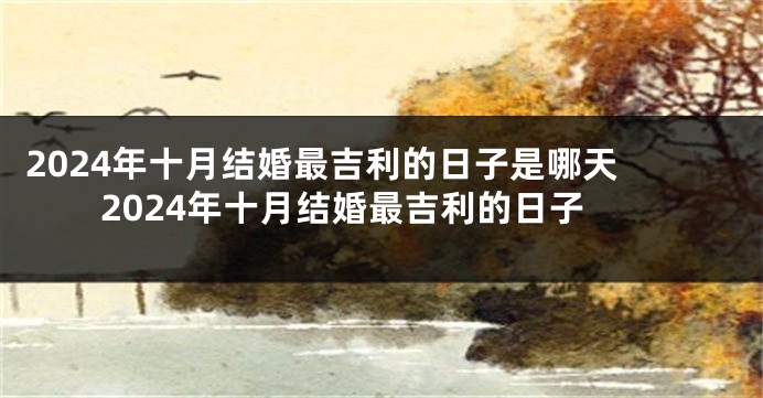 2024年十月结婚最吉利的日子是哪天 2024年十月结婚最吉利的日子