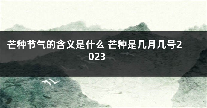 芒种节气的含义是什么 芒种是几月几号2023