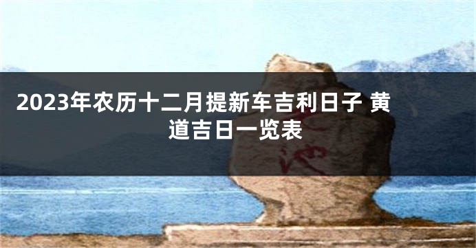 2023年农历十二月提新车吉利日子 黄道吉日一览表