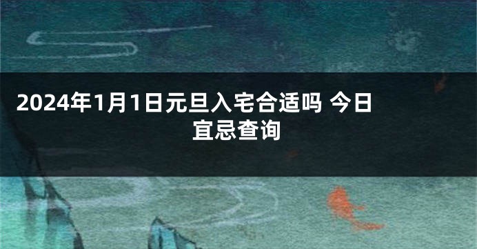 2024年1月1日元旦入宅合适吗 今日宜忌查询