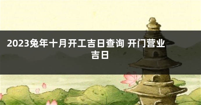 2023兔年十月开工吉日查询 开门营业吉日