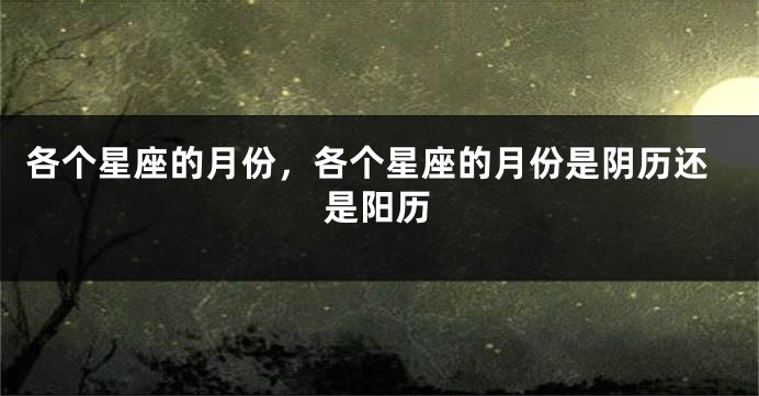 各个星座的月份，各个星座的月份是阴历还是阳历