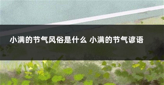 小满的节气风俗是什么 小满的节气谚语